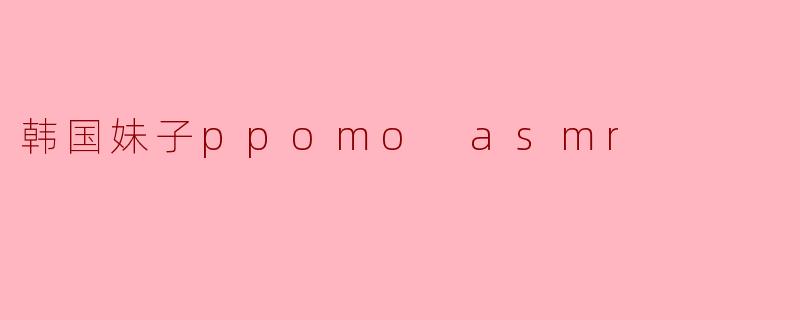 韩国妹子ppomo asmr